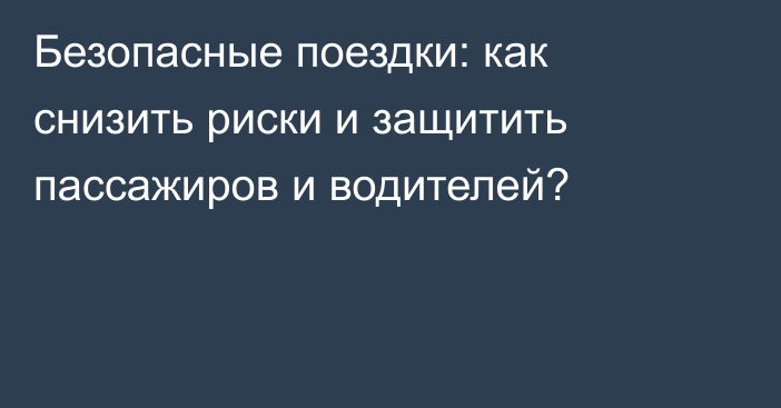 Безопасные поездки: как снизить риски и защитить пассажиров и водителей?