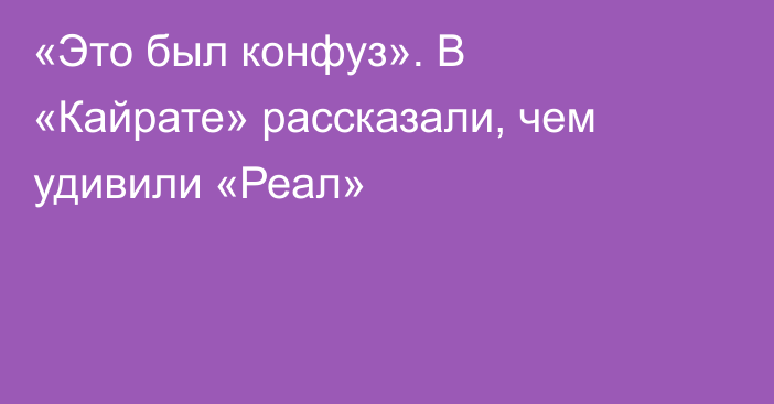 «Это был конфуз». В «Кайрате» рассказали, чем удивили «Реал»