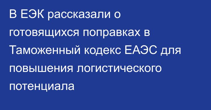 В ЕЭК рассказали о готовящихся поправках в Таможенный кодекс ЕАЭС для повышения логистического потенциала