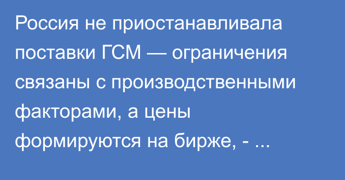 Россия не приостанавливала поставки ГСМ — ограничения связаны с производственными факторами, а цены формируются на бирже, - Женалы Орозбаев