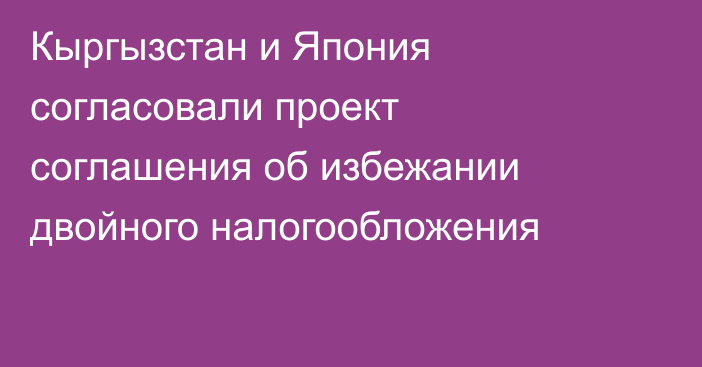 Кыргызстан и Япония согласовали проект соглашения об избежании двойного налогообложения