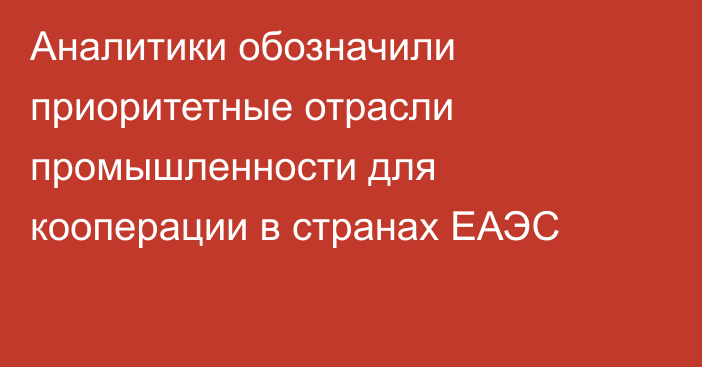 Аналитики обозначили приоритетные отрасли промышленности для кооперации в странах ЕАЭС