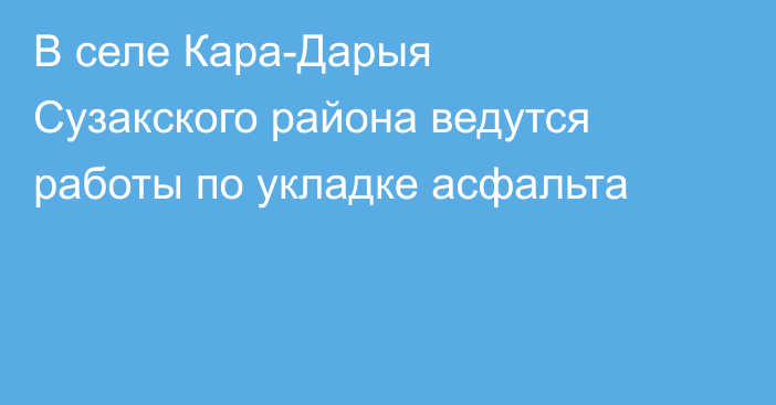В селе Кара-Дарыя Сузакского района ведутся работы по укладке асфальта