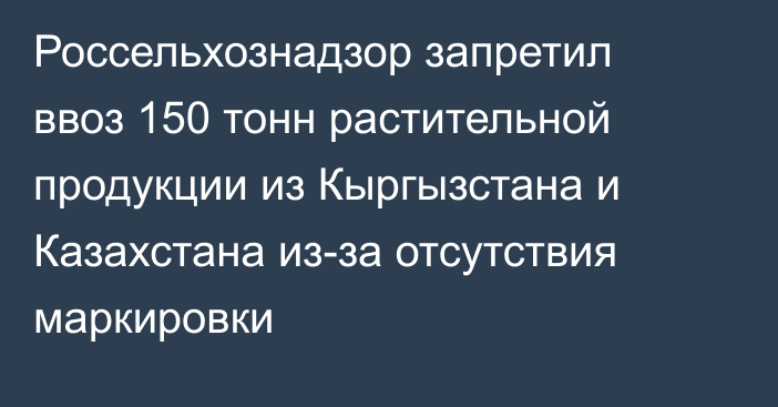 Россельхознадзор запретил ввоз 150 тонн растительной продукции из Кыргызстана и Казахстана из-за отсутствия маркировки