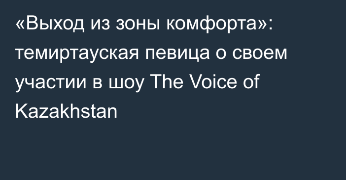 «Выход из зоны комфорта»: темиртауская певица о своем участии в шоу The Voice of Kazakhstan