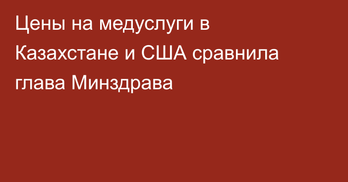 Цены на медуслуги в Казахстане и США сравнила глава Минздрава