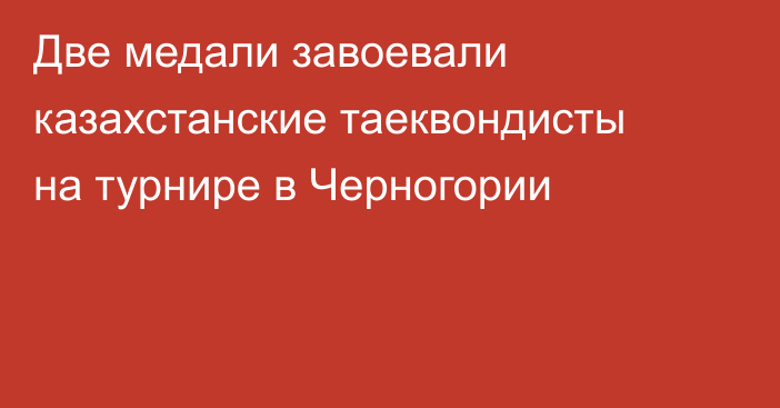 Две медали завоевали казахстанские таеквондисты на турнире в Черногории