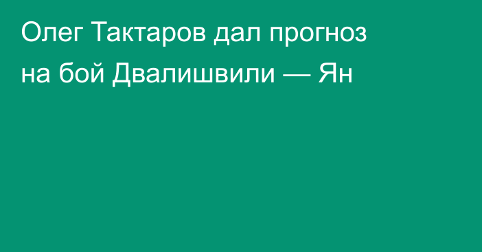 Олег Тактаров дал прогноз на бой Двалишвили — Ян
