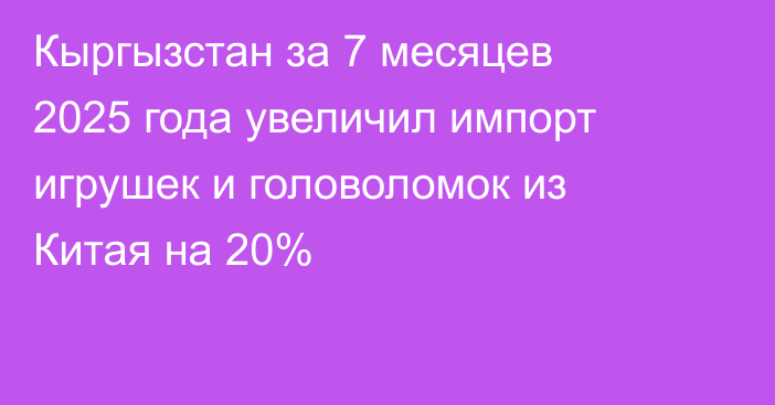 Кыргызстан за 7 месяцев 2025 года увеличил импорт игрушек и головоломок из Китая на 20%