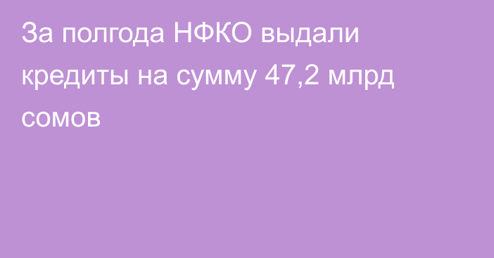 За полгода НФКО выдали кредиты на сумму 47,2 млрд сомов