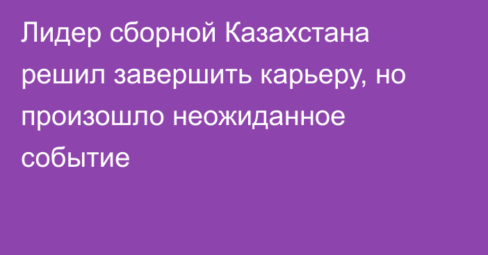 Лидер сборной Казахстана решил завершить карьеру, но произошло неожиданное событие