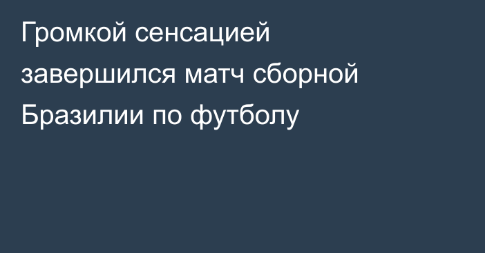 Громкой сенсацией завершился матч сборной Бразилии по футболу