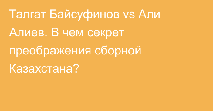 Талгат Байсуфинов vs Али Алиев. В чем секрет преображения сборной Казахстана?