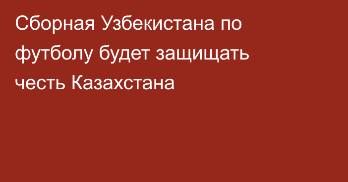 Сборная Узбекистана по футболу будет защищать честь Казахстана