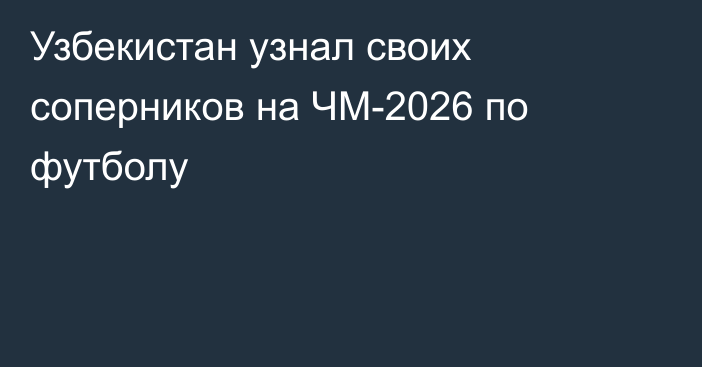 Узбекистан узнал своих соперников на ЧМ-2026 по футболу