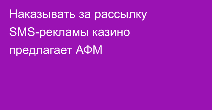 Наказывать за рассылку SMS-рекламы казино предлагает АФМ
