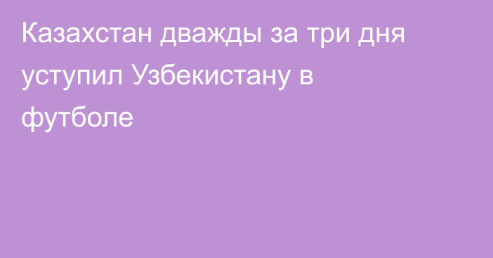 Казахстан дважды за три дня уступил Узбекистану в футболе