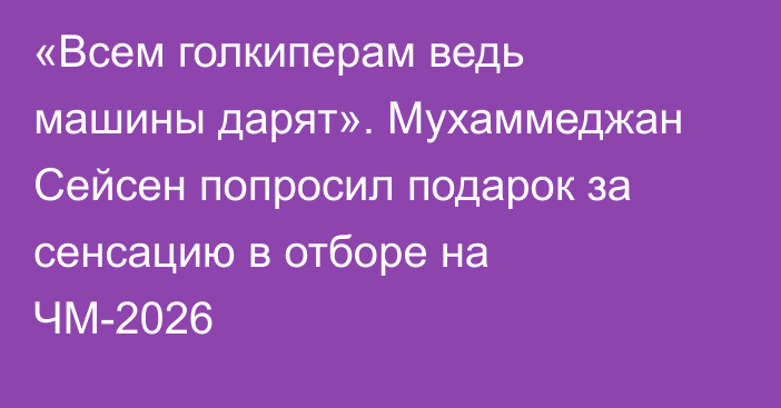 «Всем голкиперам ведь машины дарят». Мухаммеджан Сейсен попросил подарок за сенсацию в отборе на ЧМ-2026