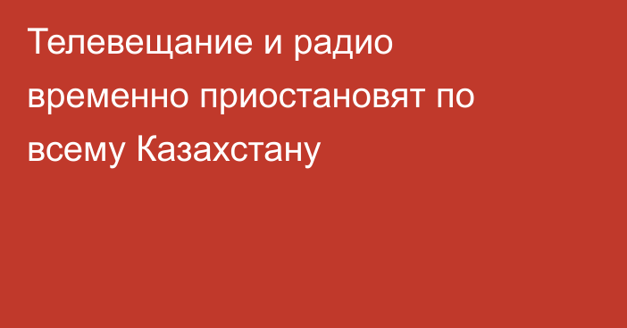 Телевещание и радио временно приостановят по всему Казахстану