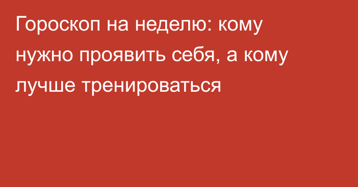 Гороскоп на неделю: кому нужно проявить себя, а кому лучше тренироваться