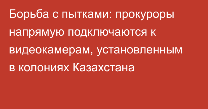 Борьба с пытками: прокуроры напрямую подключаются к видеокамерам, установленным в колониях Казахстана