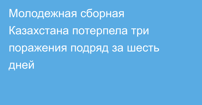 Молодежная сборная Казахстана потерпела три поражения подряд за шесть дней