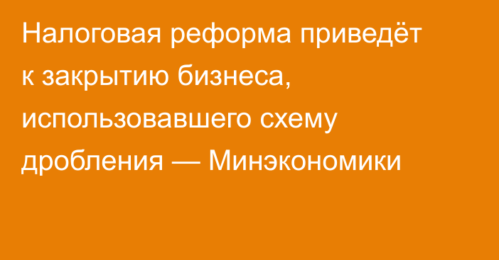 Налоговая реформа приведёт к закрытию бизнеса, использовавшего схему дробления — Минэкономики