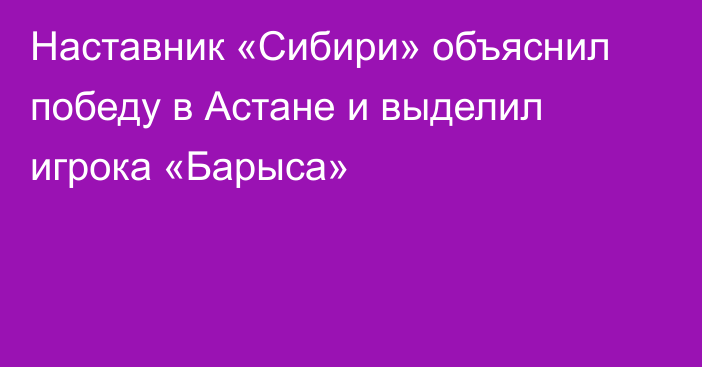 Наставник «Сибири» объяснил победу в Астане и выделил игрока «Барыса»