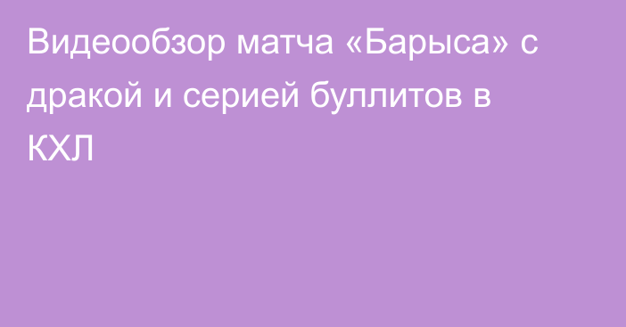 Видеообзор матча «Барыса» с дракой и серией буллитов в КХЛ
