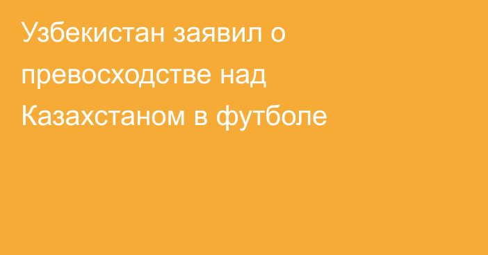 Узбекистан заявил о превосходстве над Казахстаном в футболе