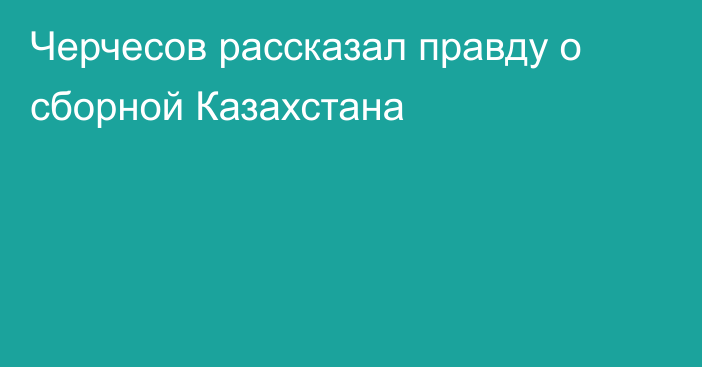 Черчесов рассказал правду о сборной Казахстана