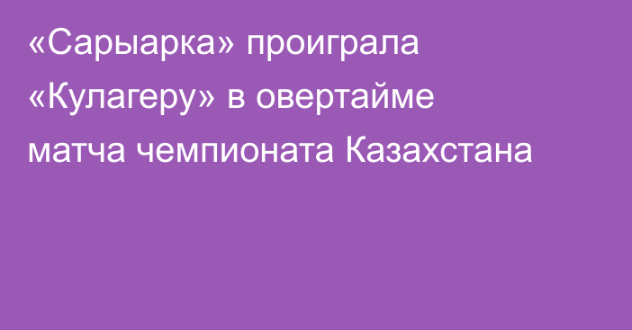 «Сарыарка» проиграла «Кулагеру» в овертайме матча чемпионата Казахстана
