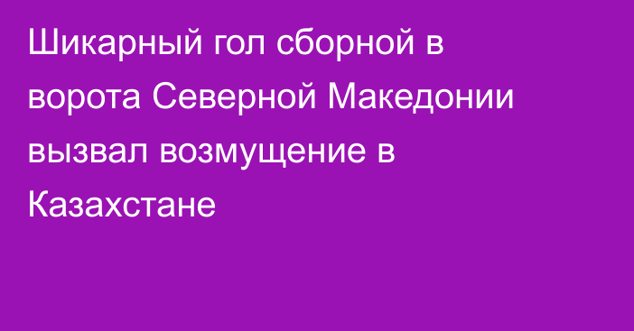 Шикарный гол сборной в ворота Северной Македонии вызвал возмущение в Казахстане