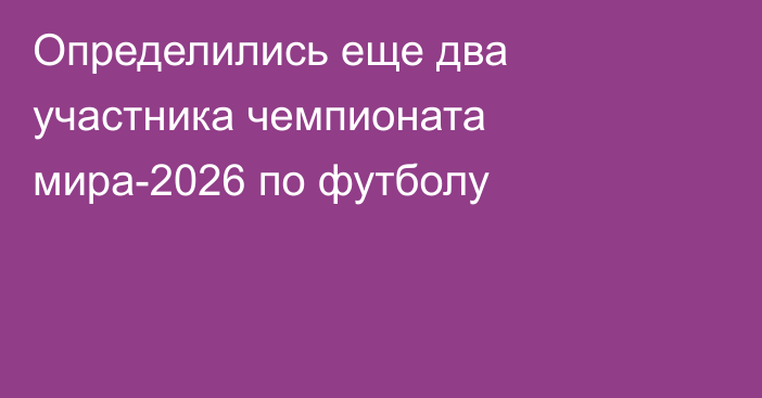 Определились еще два участника чемпионата мира-2026 по футболу