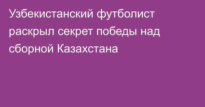 Узбекистанский футболист раскрыл секрет победы над сборной Казахстана