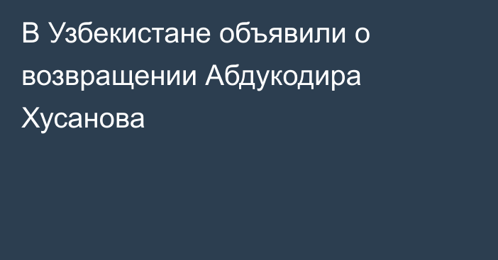 В Узбекистане объявили о возвращении Абдукодира Хусанова