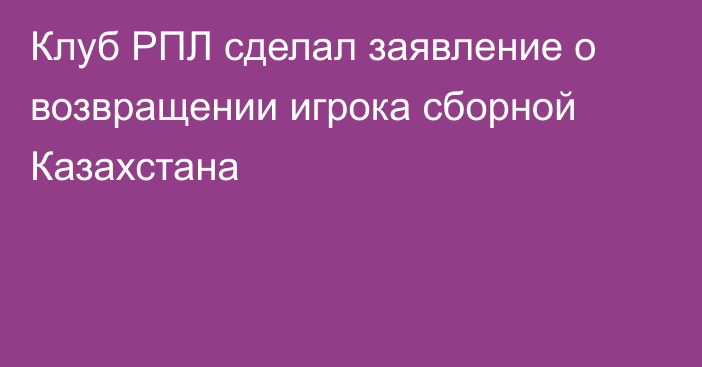 Клуб РПЛ сделал заявление о возвращении игрока сборной Казахстана