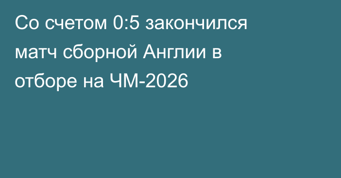 Со счетом 0:5 закончился матч сборной Англии в отборе на ЧМ-2026