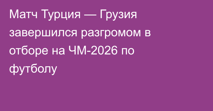 Матч Турция — Грузия завершился разгромом в отборе на ЧМ-2026 по футболу