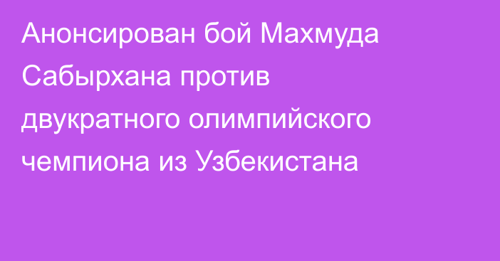 Анонсирован бой Махмуда Сабырхана против двукратного олимпийского чемпиона из Узбекистана