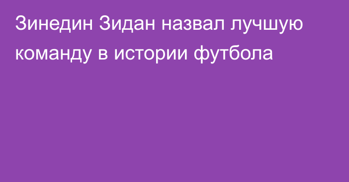 Зинедин Зидан назвал лучшую команду в истории футбола