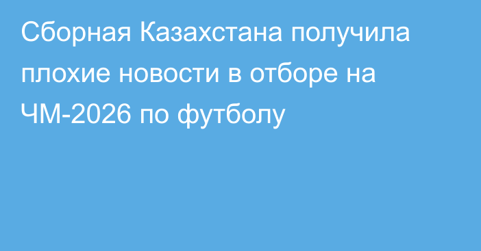 Сборная Казахстана получила плохие новости в отборе на ЧМ-2026 по футболу