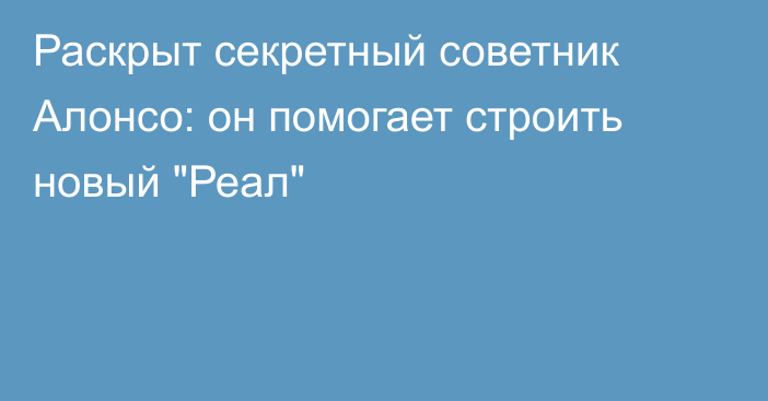 Раскрыт секретный советник Алонсо: он помогает строить новый 