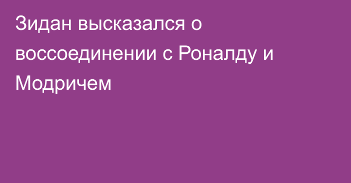 Зидан высказался о воссоединении с Роналду и Модричем