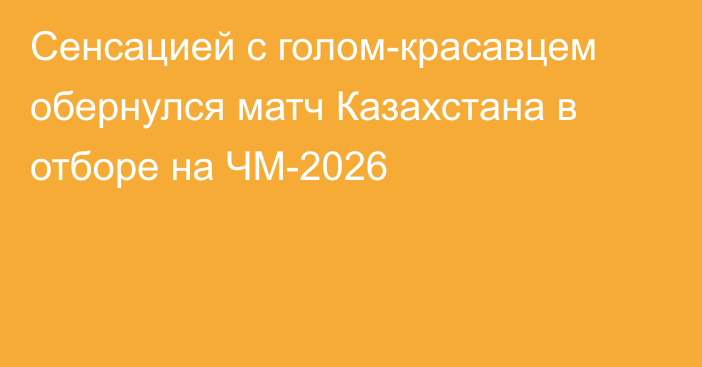Сенсацией с голом-красавцем обернулся матч Казахстана в отборе на ЧМ-2026