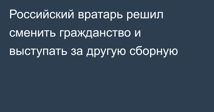 Российский вратарь решил сменить гражданство и выступать за другую сборную