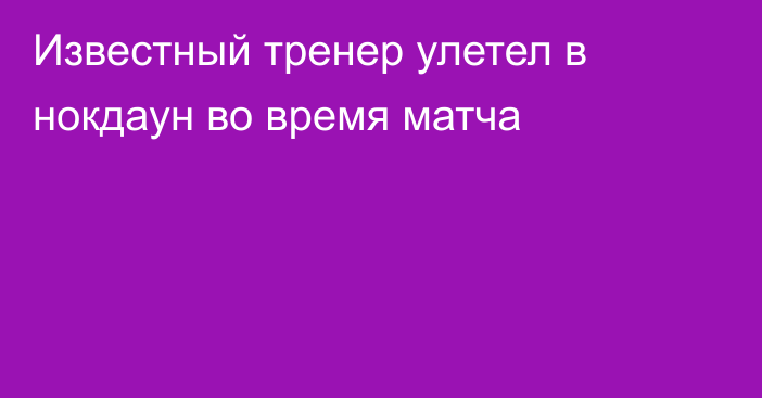 Известный тренер улетел в нокдаун во время матча