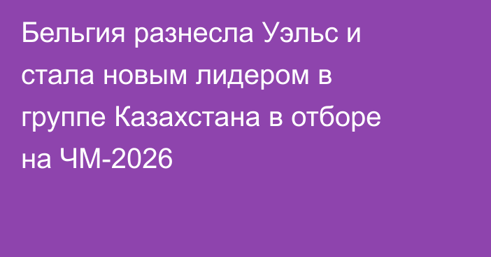 Бельгия разнесла Уэльс и стала новым лидером в группе Казахстана в отборе на ЧМ-2026