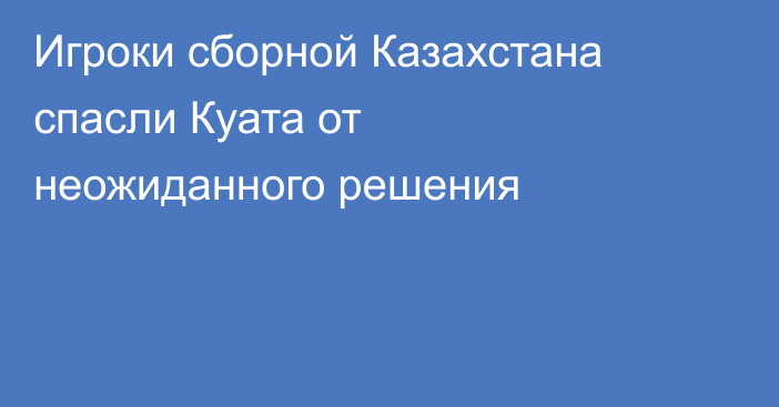Игроки сборной Казахстана спасли Куата от неожиданного решения