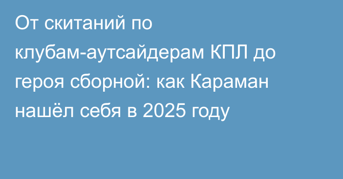 От скитаний по клубам-аутсайдерам КПЛ до героя сборной: как Караман нашёл себя в 2025 году